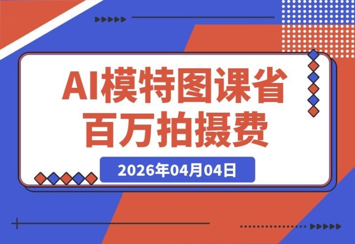 【2026.04.04】服装业AI模特图实战课：年省百万拍摄成本，日更季度新品，红海市场利润倍增