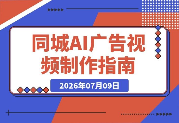 【2026.07.09】同城AI广告视频全攻略：从理论到脚本、AI制作到引流闭环，一站式讲透！