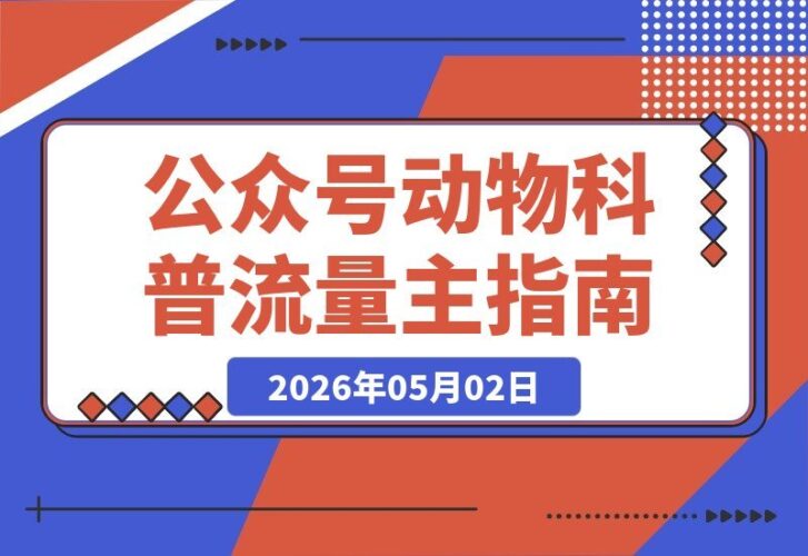 【2026.05.02】公众号流量主新蓝海：动物科普赛道，快速起号+稳定流量，从0到1全流程拆解