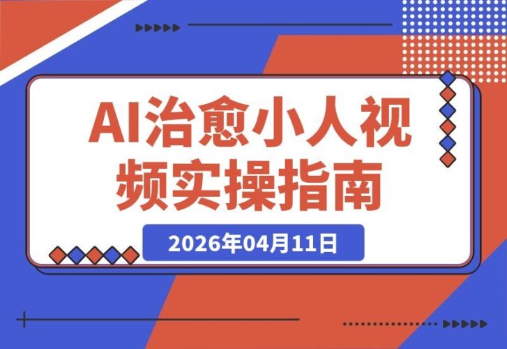 【2026.04.11】AI治愈小人视频：新手也能快速涨粉变现，附全套实操指南与提示词