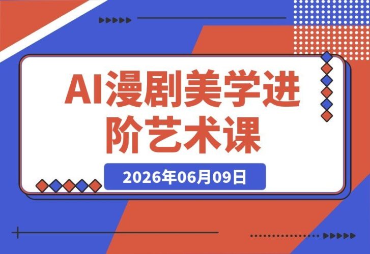 【2026.06.09】告别AI画面空洞！AI漫剧美学进阶课焕新上线，艺术史+影视语言+AI提示词一站式教学