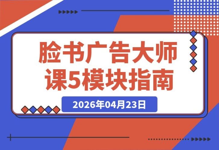 【2026.04.23】Facebook广告避坑指南！5大模块大师课教你高效投放+精准扩量，附真实案例一键复制！
