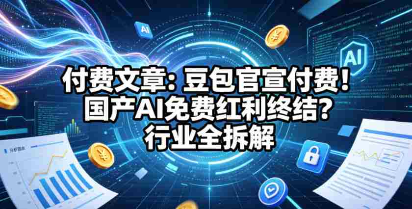 付费文章：豆包官宣付费！国产AI免费红利终结？行业全拆解