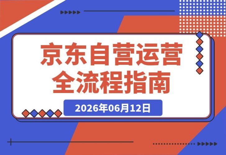 【2026.06.12】2026京东自营全套运营实战课：入驻资质、入仓规则、毛保谈判、采销沟通，全流程避坑指南！