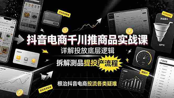 （19177期）抖音电商千川推商品实战课：详解投放底层逻辑，拆解测品提投产流程，根治抖音电商投流各类疑难