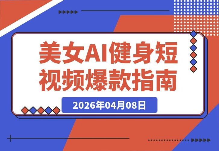 【2026.04.08】美女AI健身视频制作秘籍：大佬亲授，条条爆款的流量法则