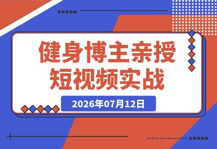 【2026.07.12】12万粉博主亲授：健身科普短视频实战课，选题、文案、分镜、图生视频、剪映剪辑到变现，全流程落地教学