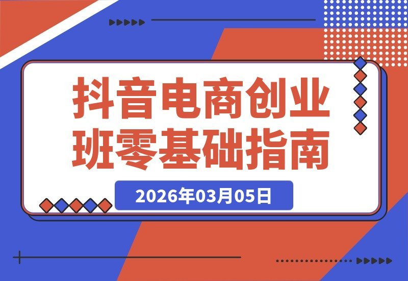 【2026.03.05】零基础入门抖音电商，电商学院创业班助你打造全链路运营实力