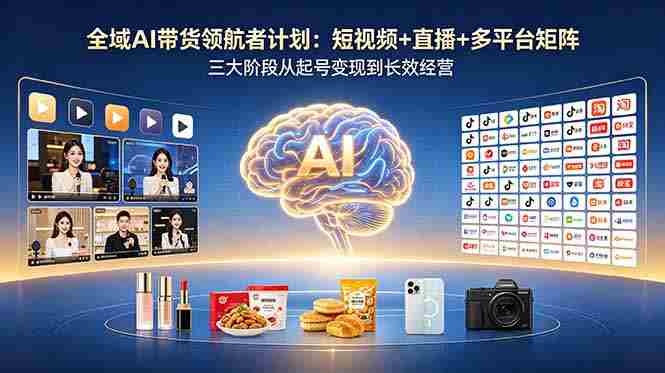 （18593期）全域AI带货领航者计划：短视频+直播+多平台矩阵，三大阶段从起号变现到长效经营