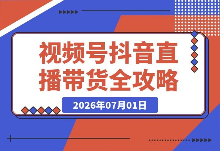 【2026.07.01】主播特训营：视频号与抖音双平台直播带货全攻略，从直播间搭建到选品、话术、开播一站式系统教学！