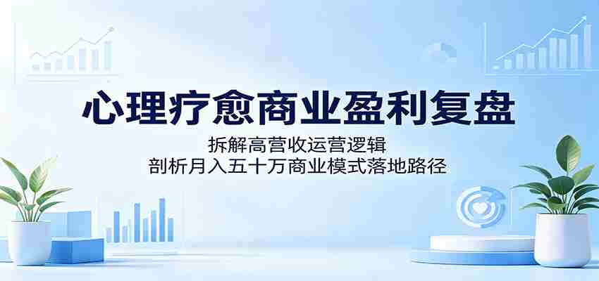 心理疗愈商业盈利复盘：拆解高营收运营逻辑，剖析月入五十万商业模式落地路径