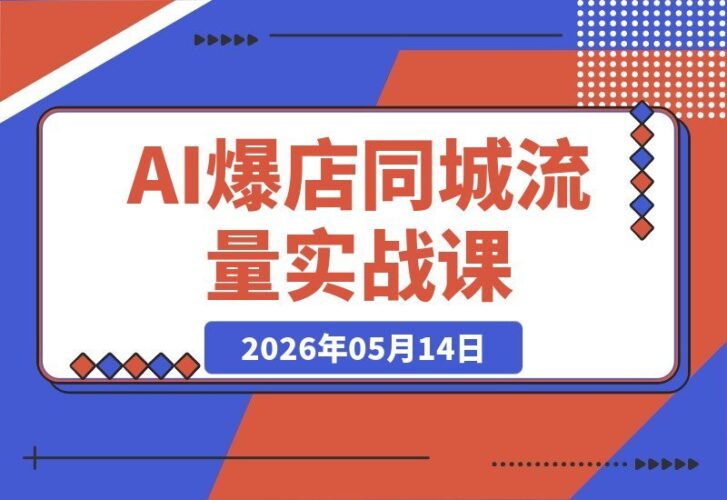 【2026.05.14】AI爆店实战运营课：实体店0到1流量爆发，同城短视频+AI文案+直播全链路实操指南