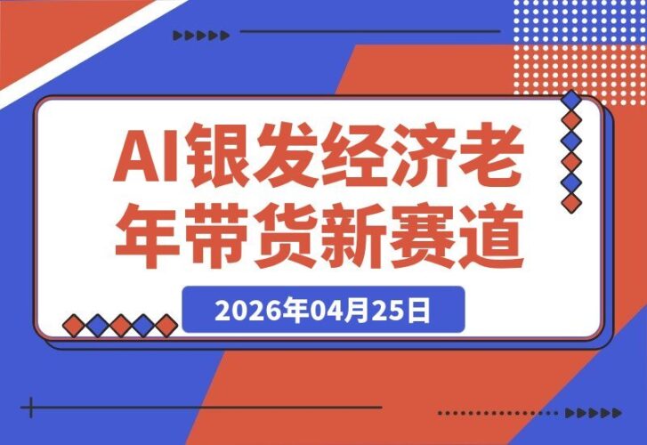 【2026.04.25】AI赋能银发经济：老年带货新蓝海，单条视频7天狂揽3000+订单