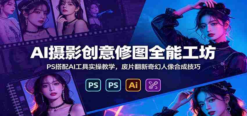 AI摄影创意修图全能工坊：PS搭配AI工具实操教学，废片翻新奇幻人像合成技巧