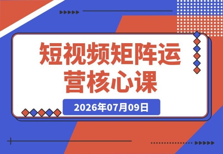 【2026.07.09】短视频矩阵运营实战课：提升完播率、抢占关键词排名、用DeepSeek生成爆款文案，从零打造多平台引流系统