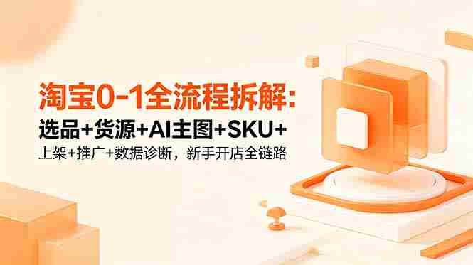 （18765期）淘宝0-1全流程拆解：选品+货源+AI主图+SKU+上架+推广+数据诊断，新手开店全链路