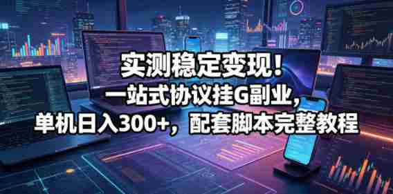 实测稳定变现！一站式协议挂G副业，单机日入300+，配套脚本完整教程【揭秘】