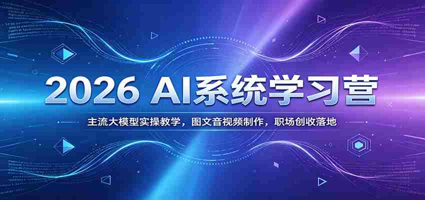 2026 AI系统学习营：主流大模型实操教学，图文音视频制作，职场创收落地