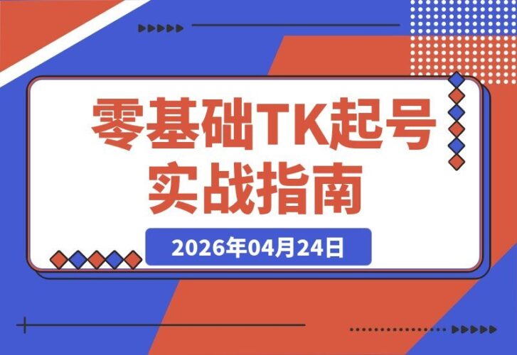 【2026.04.24】零基础TK起号实战营：破解海外流量密码，规避违规雷区，轻松实现爆款与带货双闭环