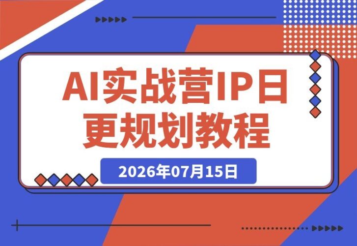 【2026.07.15】IP实战营：用AI批量创作内容，打造置顶视频×100条选题库×10条日更规划，构建稳定获客系统