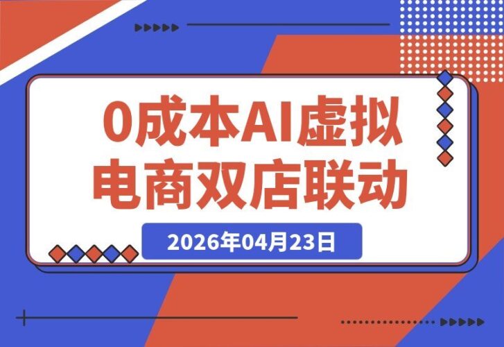 【2026.04.23】薅流虚拟电商实战课1.0：零成本AI自动化操作，淘宝闲鱼双店协同，低风险稳赚长期被动收益秘籍