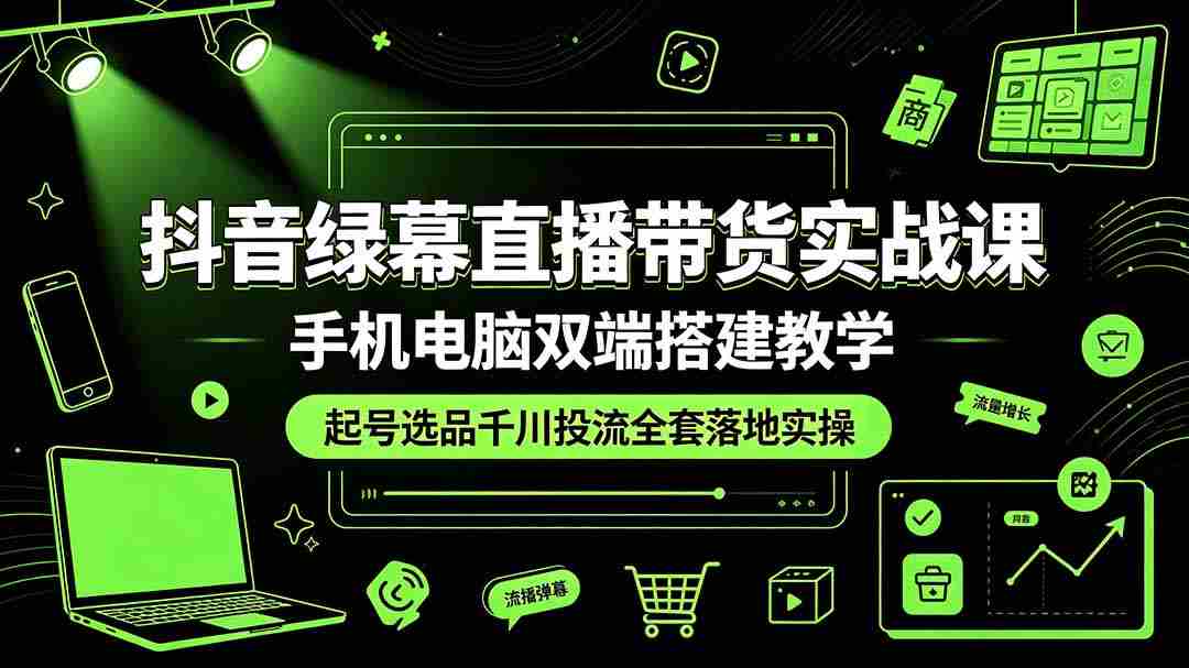 （19205期）抖音绿幕直播带货实战课，手机电脑双端搭建教学，起号选品千川投流全套落地实操