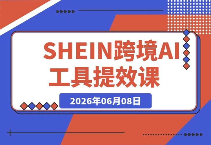 【2026.06.08】Shein跨境资深商家破局秘籍：AI工具赋能提效，突破单量与利润双瓶颈，一人轻松管理多店，玩转多店铺运营！