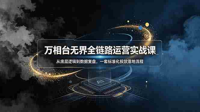 （19158期）万相台无界全链路运营实战课，从底层逻辑到数据复盘，一套标准化投放落地流程