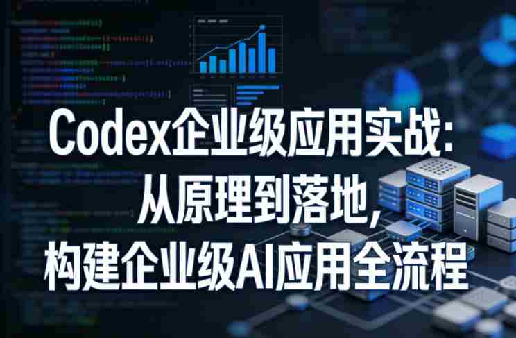 Codex企业级应用实战：从原理到落地，构建企业级AI应用全流程（更新）