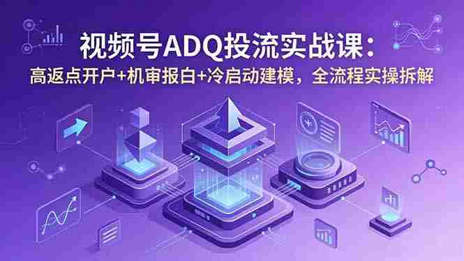 （18623期）视频号ADQ投流实战课：高返点开户+机审报白+冷启动建模，全流程实操拆解