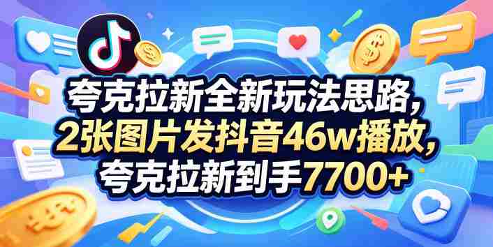 夸克拉新全新玩法思路，2张图片发抖音46w播放，夸克拉新到手7700+，3385字完整教程附上【付费文章】