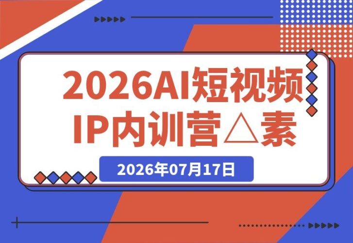 【2026.07.16】2026 AI短视频IP内训营：素人0粉3天暴力起号，AI不露脸带货与工厂同城引流全套实操指南
