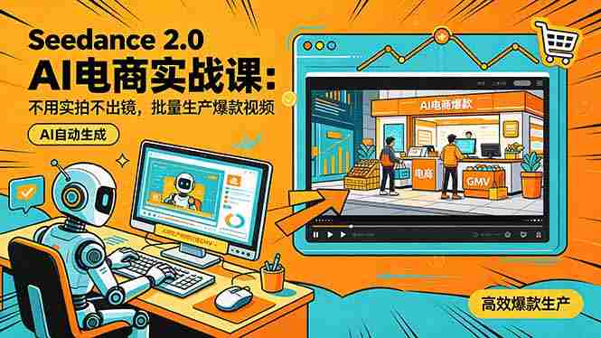 （18435期）Seedance 2.0 AI电商实战课：不用实拍不出镜，批量生产爆款视频打爆GMV