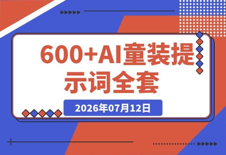 【2026.07.12】600+全套AI童装提示词！图文口令+视频动作指令+配套参考图，Word/Excel分类整理，童装电商与种草内容轻松量产