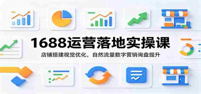 1688运营落地实操课：店铺搭建视觉优化，自然流量数字营销询盘提升
