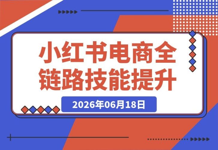 【2026.06.18】小红书电商全能进阶课：选品策略+笔记优化+AI创意二创+实拍技巧+剪辑秘籍+快速起号，一站式全链路赋能！