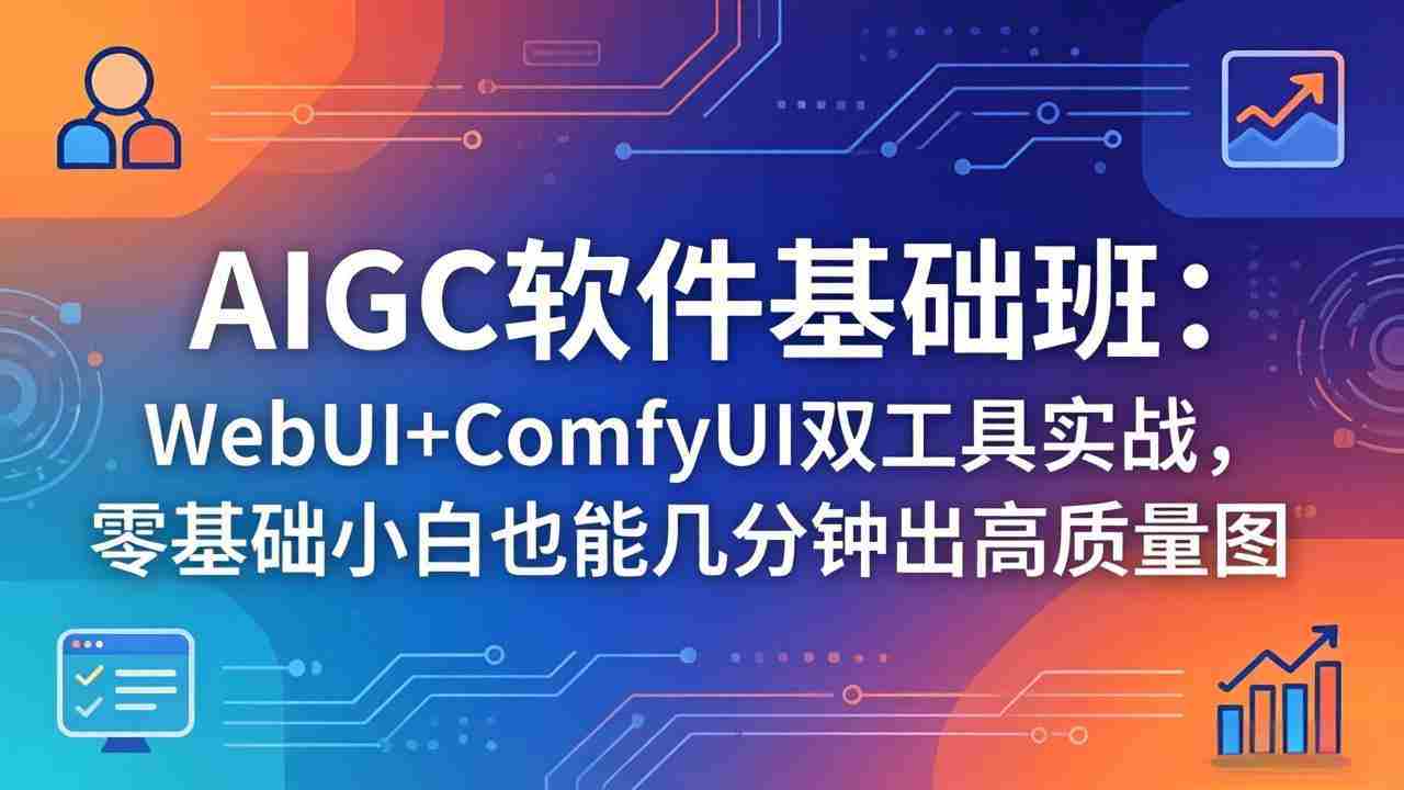（18267期）AIGC软件基础班：WebUI+ComfyUI双工具实战，零基础小白也能几分钟出高质量图