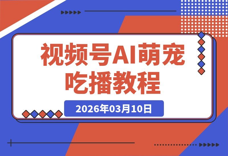 【2026.03.10】AI萌宠吃播视频号速成指南，一看即会，轻松玩转