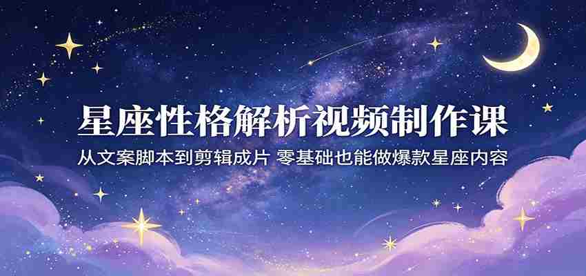 星座性格解析视频制作课：从文案脚本到剪辑成片，零基础也能做爆款星座内容