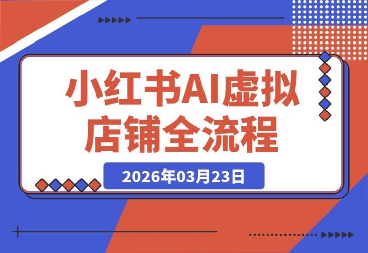 【2026.03.23】小红书虚拟店铺AI实战营：从零到一，养号开店全流程，打造高利润虚拟项目