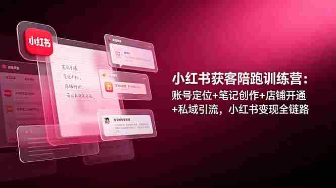 （19036期）小红书获客陪跑训练营：账号定位+笔记创作+店铺开通+私域引流，小红书变现全链路
