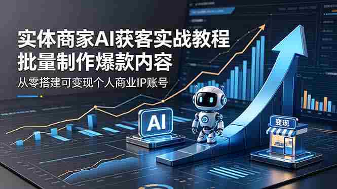 （18572期）实体商家AI获客实战教程：批量制作爆款内容，从零搭建可变现个人商业IP账号