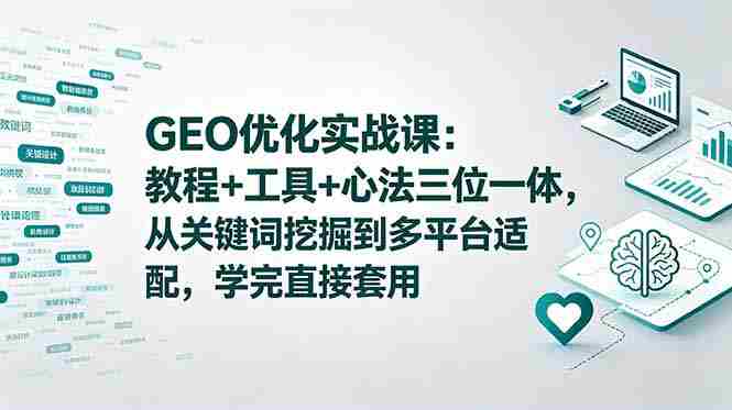 （18717期）GEO优化实战课：教程+工具+心法三位一体，从关键词挖掘到多平台适配，学完直接套用