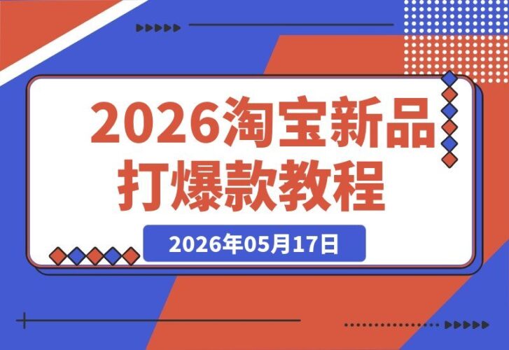 【2026.05.17】2026淘宝新品爆款速成攻略：全站推广+孵化机制+提报冲顶全流程深度教学