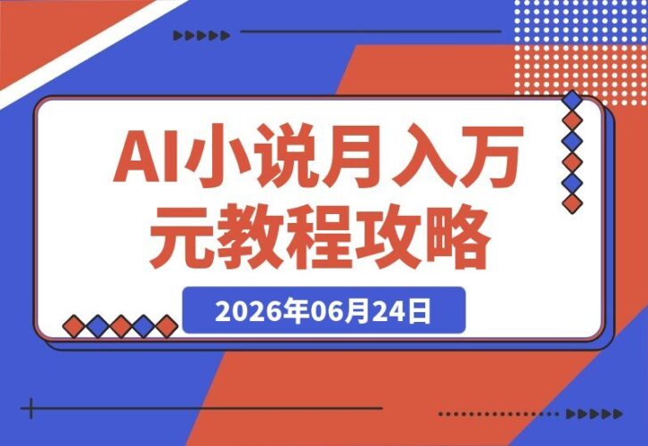 【2026.06.24】大佬亲测月入1-3万！零基础AI小说创作与投稿变现全套玩法，暴利项目教程更新