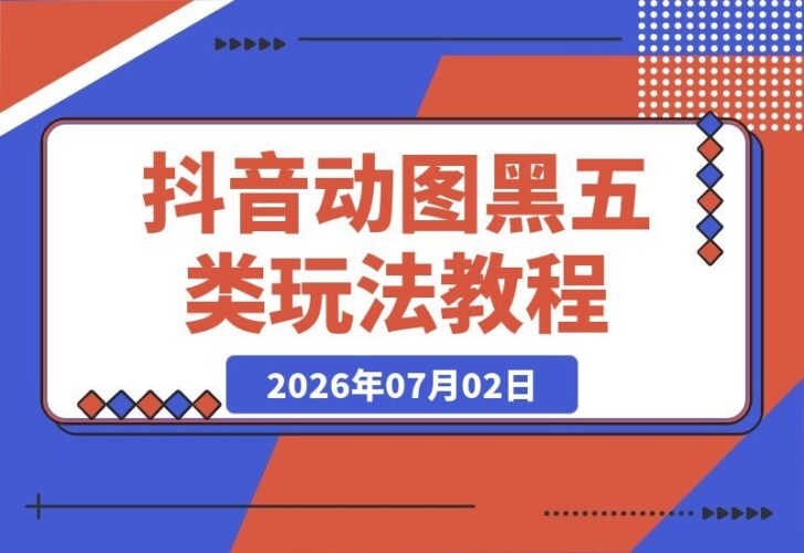 【2026.07.02】抖音动图黑五类新玩法，带货社群内部干货分享，上手即赚快速变现