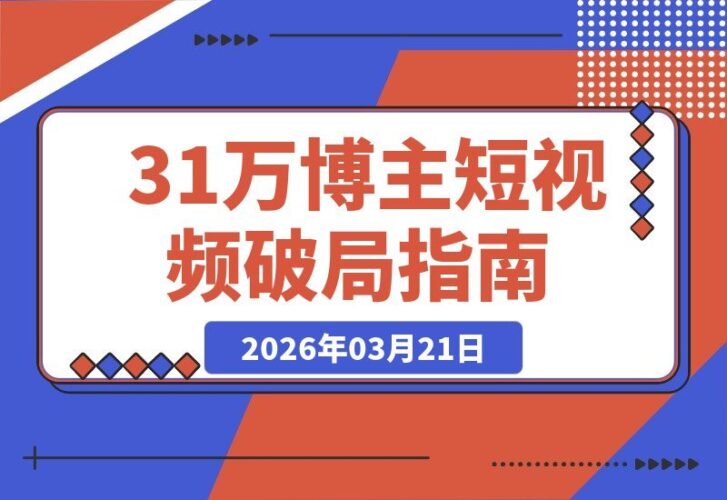 【2026.03.21】31万粉抖音大V亲授：短视频破局思维，独家精选玩法，7天收益1.8万，伙伴计划限时开放