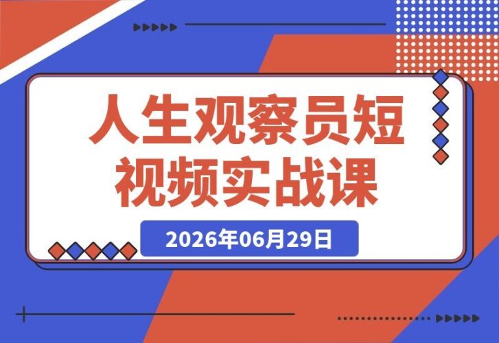 【2026.06.29】人生观察员短视频实战教程：沉浸式剧情创作，零基础也能打造爆款，接商单广告，享独家精选分成收益！