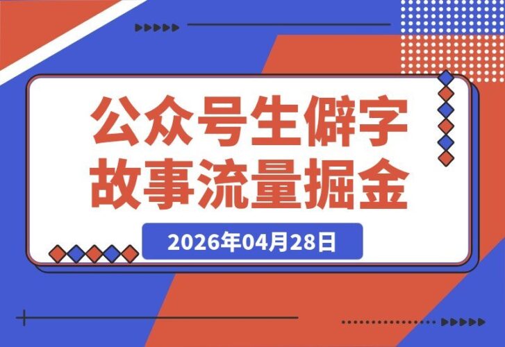 【2026.04.28】小白也能轻松上手！公众号流量主新赛道：生僻字故事，10分钟一篇，流量稳定又简单