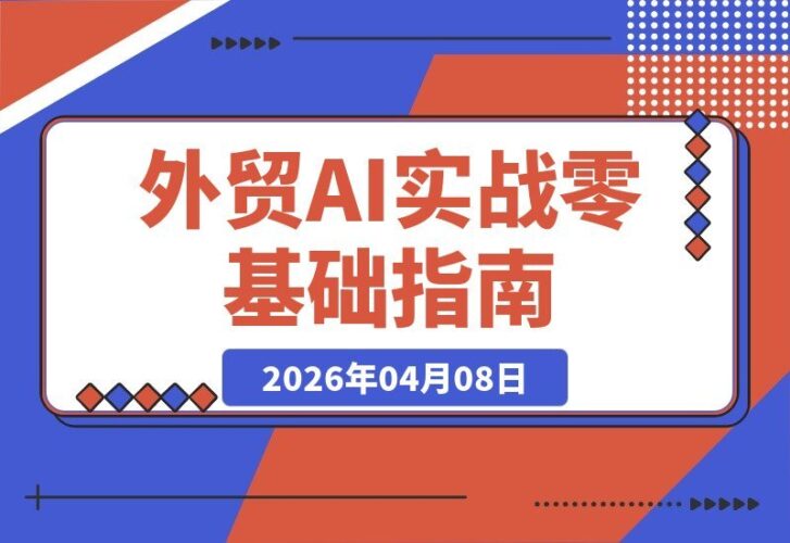 【2026.04.08】AI赋能外贸实战：从零起步，轻松掌握选品收款谈单全流程，快速接单秘籍